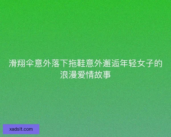 滑翔伞意外落下拖鞋意外邂逅年轻女子的浪漫爱情故事