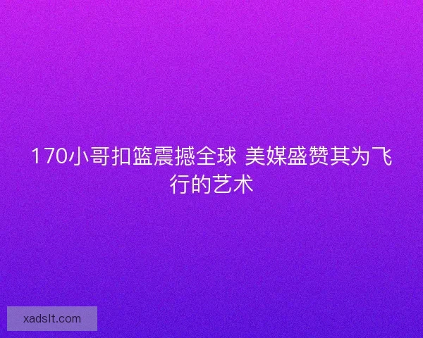 170小哥扣篮震撼全球 美媒盛赞其为飞行的艺术