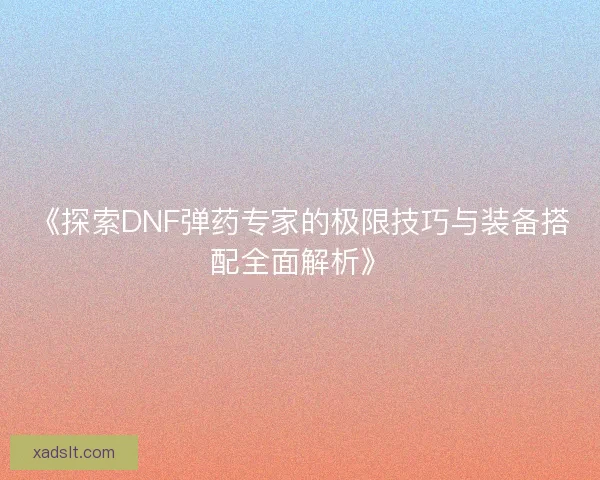 《探索DNF弹药专家的极限技巧与装备搭配全面解析》
