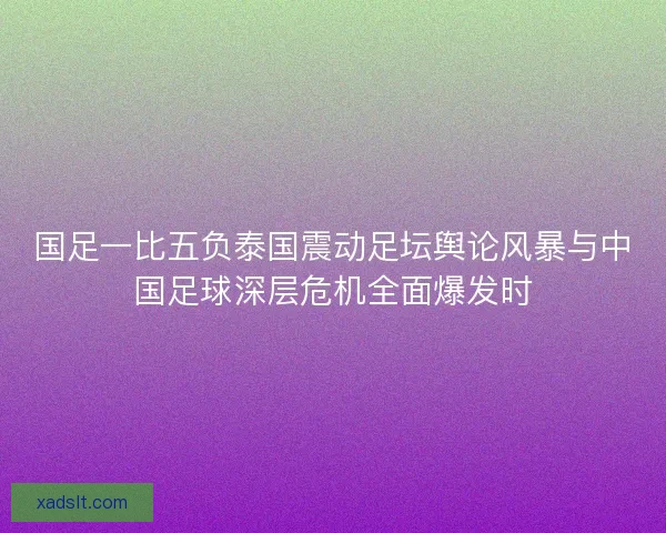 国足一比五负泰国震动足坛舆论风暴与中国足球深层危机全面爆发时