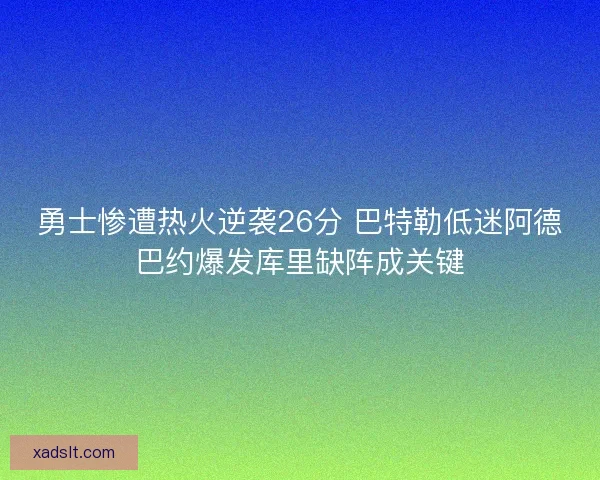 勇士惨遭热火逆袭26分 巴特勒低迷阿德巴约爆发库里缺阵成关键